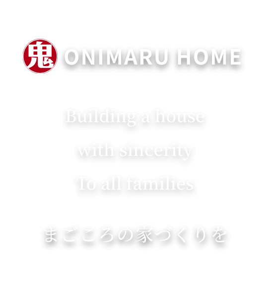 ONIMARU HOME Building a house with  sincerity To all families まごころの家づくりを